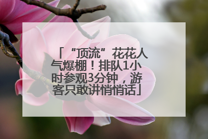 “顶流”花花人气爆棚！排队1小时参观3分钟，游客只敢讲悄悄话