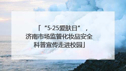 “5·25爱肤日”，济南市场监管化妆品安全科普宣传走进校园
