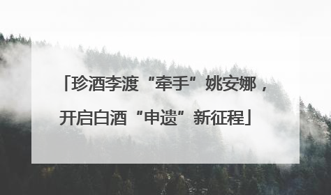 珍酒李渡“牵手”姚安娜，开启白酒“申遗”新征程