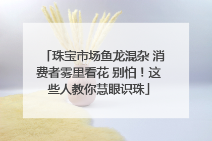 珠宝市场鱼龙混杂 消费者雾里看花 别怕！这些人教你慧眼识珠