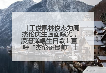 王俊凯林俊杰为周杰伦庆生画面曝光，浪漫弹唱生日歌！直呼“杰伦哥最帅”