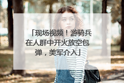 现场视频！游骑兵在人群中开火放空包弹，美军介入