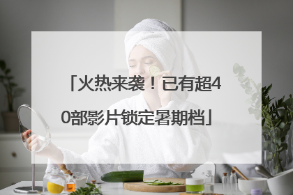 火热来袭！已有超40部影片锁定暑期档