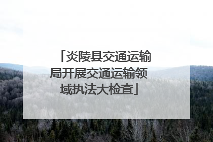 炎陵县交通运输局开展交通运输领域执法大检查