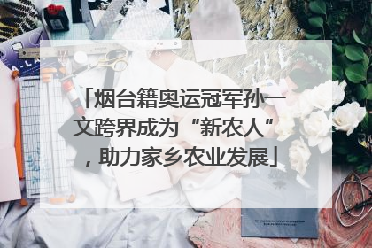 烟台籍奥运冠军孙一文跨界成为“新农人”，助力家乡农业发展