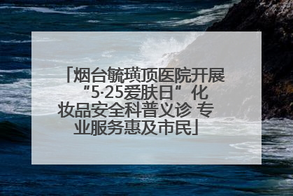 烟台毓璜顶医院开展“5·25爱肤日”化妆品安全科普义诊 专业服务惠及市民