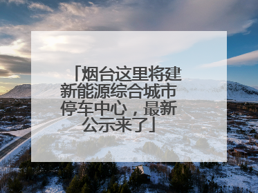 烟台这里将建新能源综合城市停车中心，最新公示来了