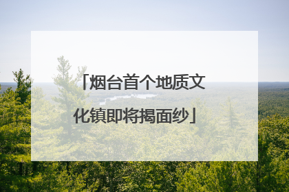 烟台首个地质文化镇即将揭面纱