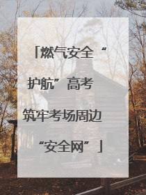燃气安全“护航”高考 筑牢考场周边“安全网”