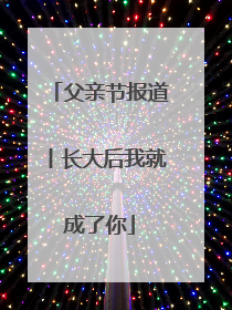 父亲节报道丨长大后我就成了你