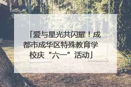 爱与星光共闪耀！成都市成华区特殊教育学校庆“六一”活动