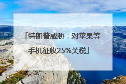 特朗普威胁：对苹果等手机征收25%关税