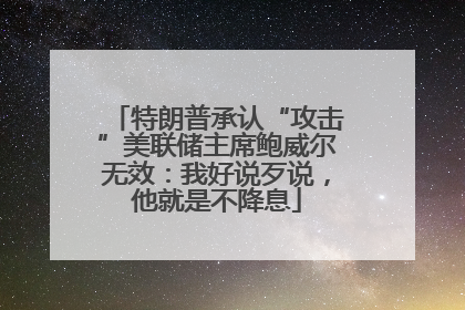 特朗普承认“攻击”美联储主席鲍威尔无效：我好说歹说，他就是不降息