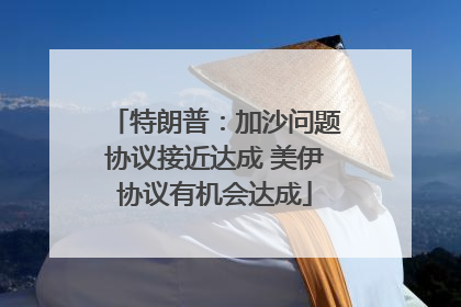 特朗普：加沙问题协议接近达成 美伊协议有机会达成