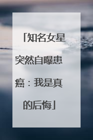 知名女星突然自曝患癌：我是真的后悔