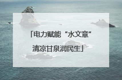 电力赋能“水文章” 清凉甘泉润民生
