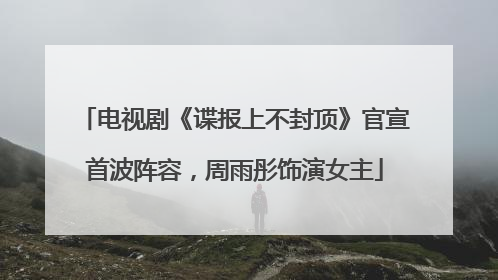 电视剧《谍报上不封顶》官宣首波阵容，周雨彤饰演女主