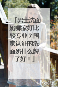 男士洗面奶哪家好比较专业？国家认证的洗面奶什么牌子好！