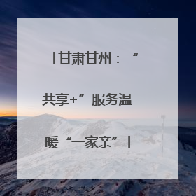 甘肃甘州：“共享+”服务温暖“一家亲”