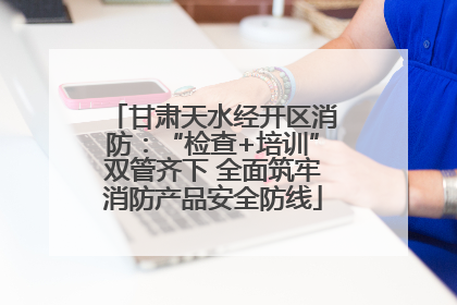 甘肃天水经开区消防：“检查+培训”双管齐下 全面筑牢消防产品安全防线