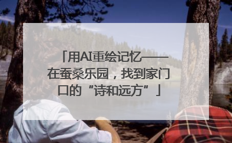 用AI重绘记忆——在蚕桑乐园，找到家门口的“诗和远方”