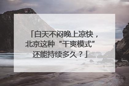 白天不闷晚上凉快，北京这种“干爽模式”还能持续多久？