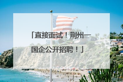直接面试！荆州一国企公开招聘！