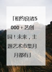 相约良渚5000＋艺创园！未来，主题艺术市集月月都有