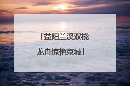 益阳兰溪双桡龙舟惊艳京城