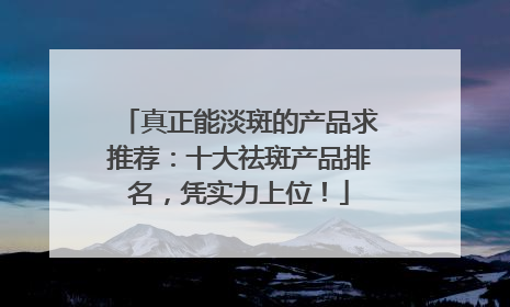 真正能淡斑的产品求推荐：十大祛斑产品排名，凭实力上位！