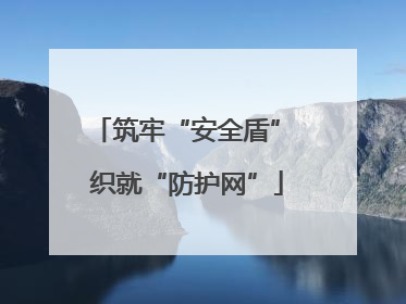 筑牢“安全盾” 织就“防护网”