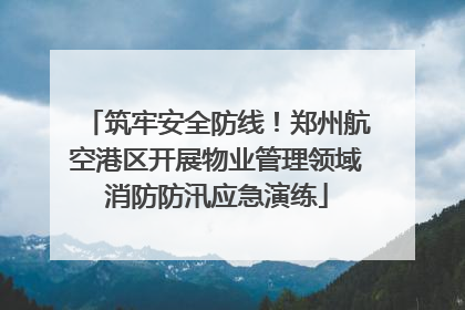 筑牢安全防线！郑州航空港区开展物业管理领域消防防汛应急演练