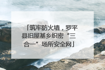 筑牢防火墙，罗平县旧屋基乡织密“三合一”场所安全网