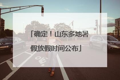 确定！山东多地暑假放假时间公布
