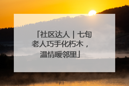 社区达人｜七旬老人巧手化朽木，温情暖邻里