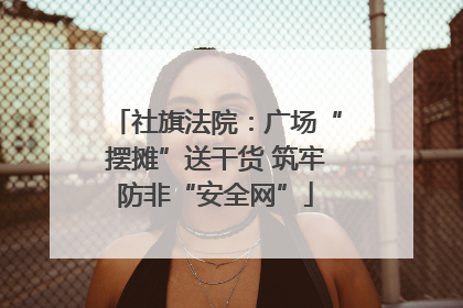 社旗法院：广场“摆摊”送干货 筑牢防非“安全网”