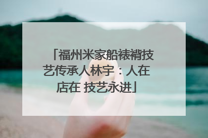 福州米家船裱褙技艺传承人林宇：人在店在 技艺永进