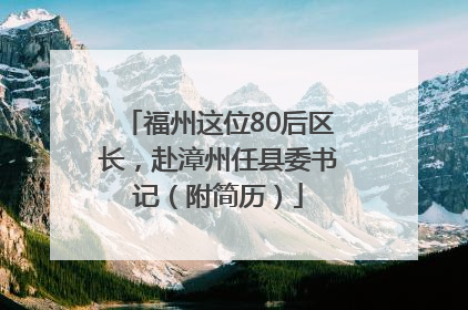 福州这位80后区长，赴漳州任县委书记（附简历）