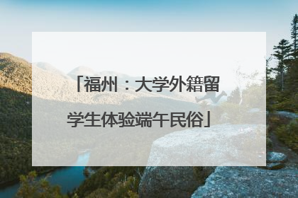 福州：大学外籍留学生体验端午民俗