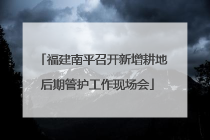 福建南平召开新增耕地后期管护工作现场会