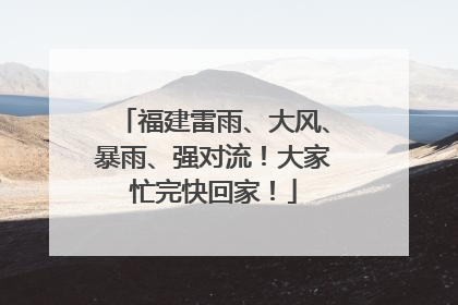 福建雷雨、大风、暴雨、强对流！大家忙完快回家！