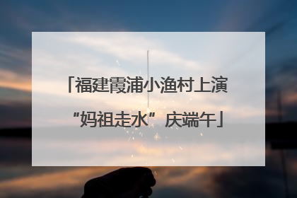 福建霞浦小渔村上演“妈祖走水”庆端午