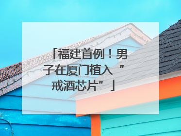 福建首例！男子在厦门植入“戒酒芯片”