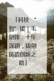 科技 “智”援｜毛剑锋：十年深耕，铸剑铸造创新之路