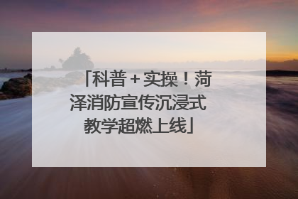 科普＋实操！菏泽消防宣传沉浸式教学超燃上线