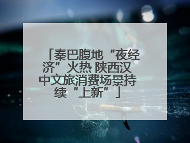 秦巴腹地“夜经济”火热 陕西汉中文旅消费场景持续“上新”