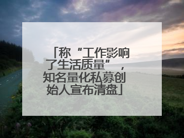 称“工作影响了生活质量”，知名量化私募创始人宣布清盘
