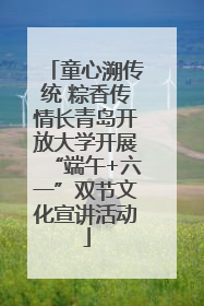 童心溯传统 粽香传情长青岛开放大学开展“端午+六一”双节文化宣讲活动