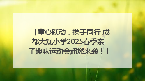 童心跃动，携手同行 成都大观小学2025春季亲子趣味运动会超燃来袭！