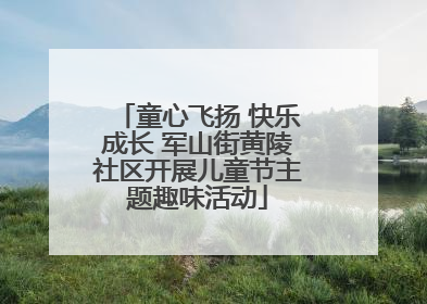 童心飞扬 快乐成长 军山街黄陵社区开展儿童节主题趣味活动